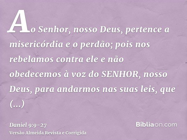 Ao Senhor, nosso Deus, pertence a misericórdia e o perdão; pois nos rebelamos contra elee não obedecemos à voz do SENHOR, nosso Deus, para andarmos nas suas lei