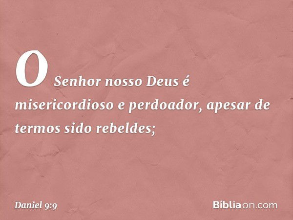 O Senhor nosso Deus é misericordioso e perdoador, apesar de termos sido rebeldes; -- Daniel 9:9