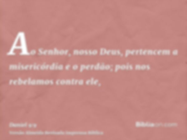 Ao Senhor, nosso Deus, pertencem a misericórdia e o perdão; pois nos rebelamos contra ele,