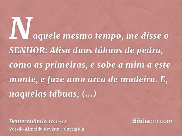 Naquele mesmo tempo, me disse o SENHOR: Alisa duas tábuas de pedra, como as primeiras, e sobe a mim a este monte, e faze uma arca de madeira.E, naquelas tábuas,