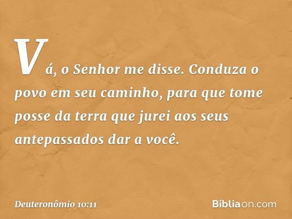 'Vá', o Senhor me disse. 'Conduza o povo em seu caminho, para que tome posse da terra que jurei aos seus antepassados dar a você.' -- Deuteronômio 10:11