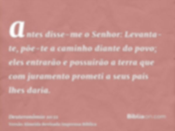 antes disse-me o Senhor: Levanta-te, põe-te a caminho diante do povo; eles entrarão e possuirão a terra que com juramento prometi a seus pais lhes daria.