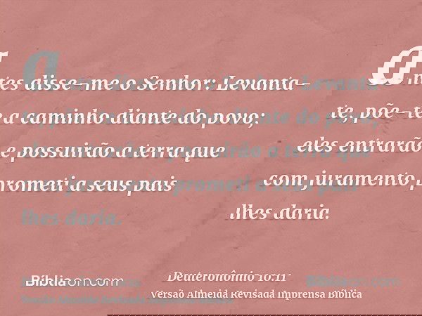 antes disse-me o Senhor: Levanta-te, põe-te a caminho diante do povo; eles entrarão e possuirão a terra que com juramento prometi a seus pais lhes daria.