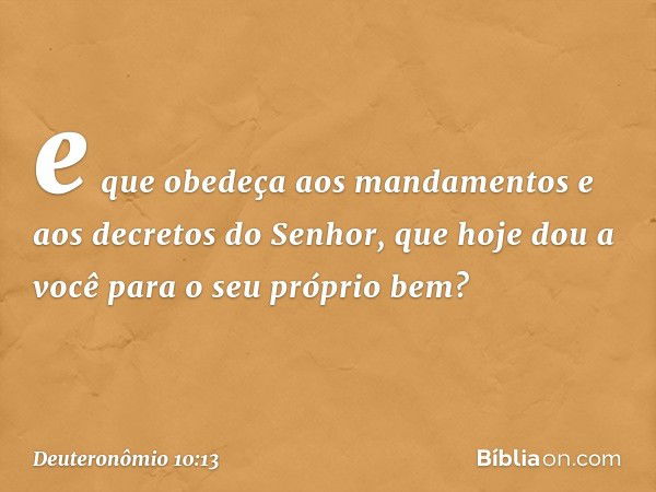 e que obedeça aos mandamentos e aos decretos do Senhor, que hoje dou a você para o seu próprio bem? -- Deuteronômio 10:13