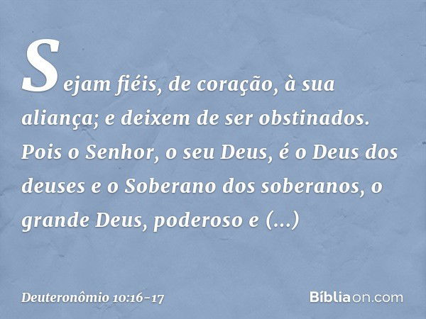 Sejam fiéis, de coração, à sua aliança; e deixem de ser obstinados. Pois o Senhor, o seu Deus, é o Deus dos deuses e o Soberano dos soberanos, o grande Deus, po