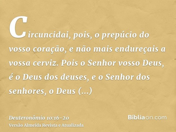 Circuncidai, pois, o prepúcio do vosso coração, e não mais endureçais a vossa cerviz.Pois o Senhor vosso Deus, é o Deus dos deuses, e o Senhor dos senhores, o D