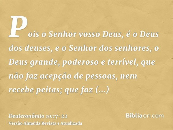 Pois o Senhor vosso Deus, é o Deus dos deuses, e o Senhor dos senhores, o Deus grande, poderoso e terrível, que não faz acepção de pessoas, nem recebe peitas;qu