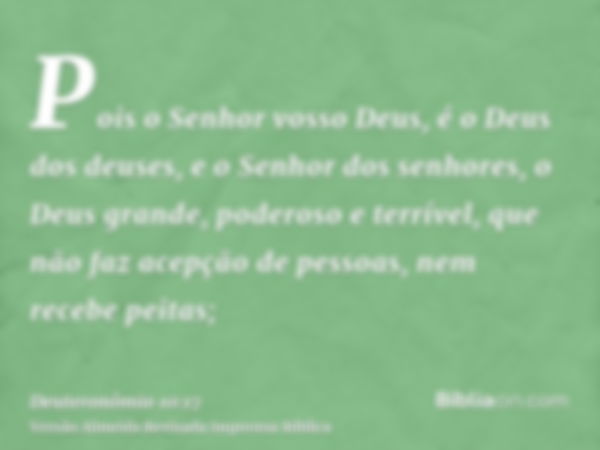 Pois o Senhor vosso Deus, é o Deus dos deuses, e o Senhor dos senhores, o Deus grande, poderoso e terrível, que não faz acepção de pessoas, nem recebe peitas;