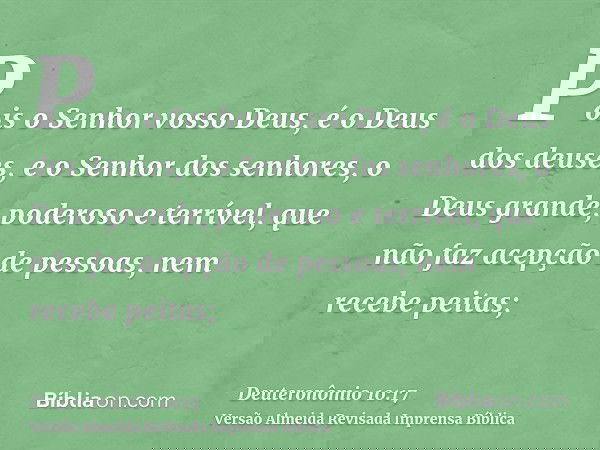 Pois o Senhor vosso Deus, é o Deus dos deuses, e o Senhor dos senhores, o Deus grande, poderoso e terrível, que não faz acepção de pessoas, nem recebe peitas;