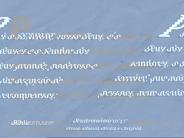 Pois o SENHOR, vosso Deus, é o Deus dos deuses e o Senhor dos senhores, o Deus grande, poderoso e terrível, que não faz acepção de pessoas, nem aceita recompens