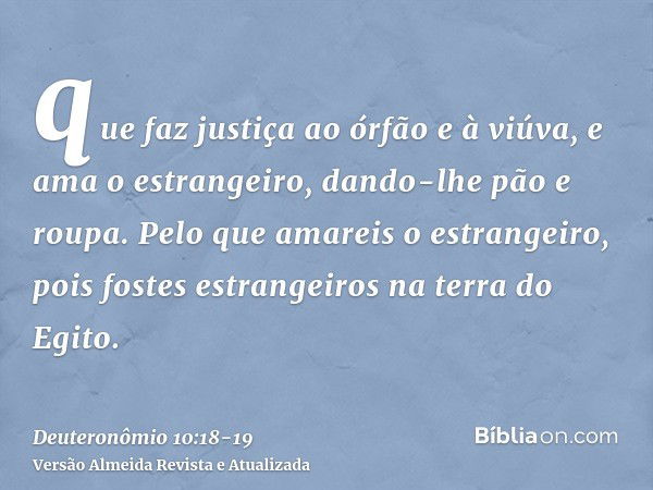 que faz justiça ao órfão e à viúva, e ama o estrangeiro, dando-lhe pão e roupa.Pelo que amareis o estrangeiro, pois fostes estrangeiros na terra do Egito.