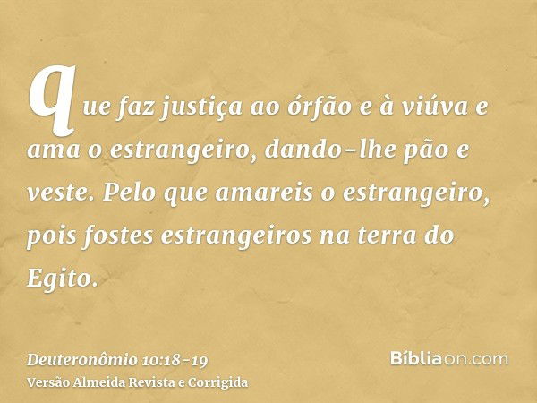 que faz justiça ao órfão e à viúva e ama o estrangeiro, dando-lhe pão e veste.Pelo que amareis o estrangeiro, pois fostes estrangeiros na terra do Egito.