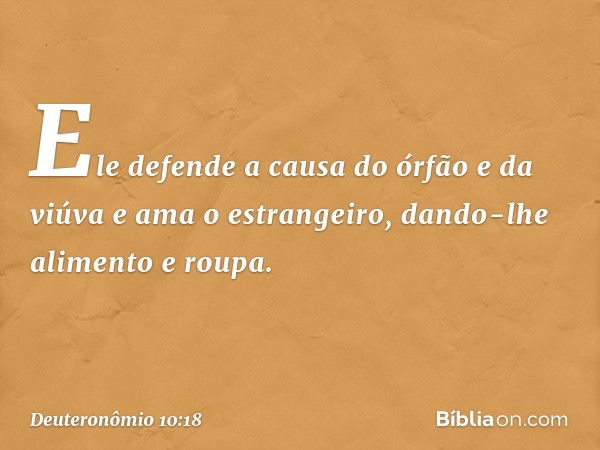 Ele defende a causa do órfão e da viúva e ama o estrangeiro, dando-lhe alimento e roupa. -- Deuteronômio 10:18