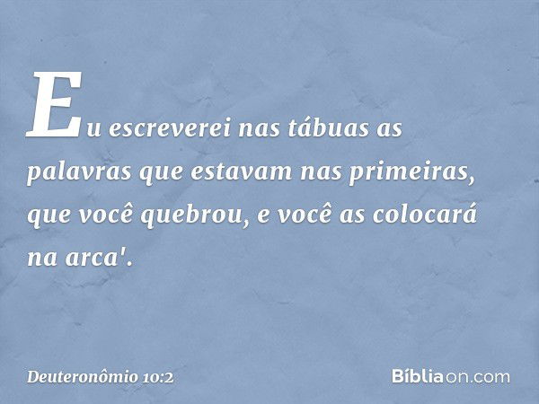 Eu escreverei nas tábuas as palavras que estavam nas primeiras, que você quebrou, e você as colocará na arca'. -- Deuteronômio 10:2