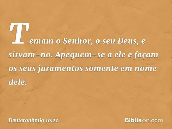 Temam o Senhor, o seu Deus, e sirvam-no. Apeguem-se a ele e façam os seus juramentos somente em nome dele. -- Deuteronômio 10:20