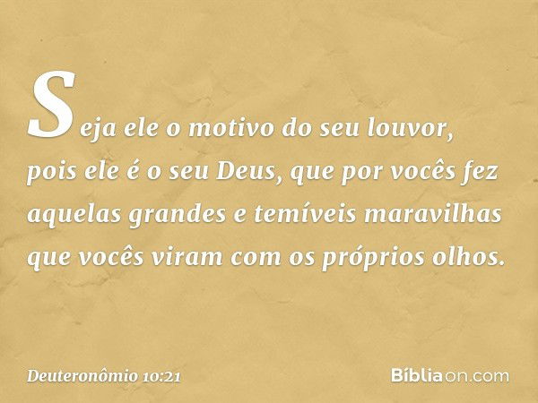 Seja ele o motivo do seu louvor, pois ele é o seu Deus, que por vocês fez aquelas grandes e temíveis maravilhas que vocês viram com os próprios olhos. -- Deuter