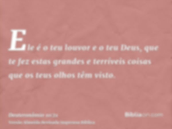 Ele é o teu louvor e o teu Deus, que te fez estas grandes e terríveis coisas que os teus olhos têm visto.