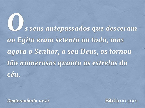 Os seus antepassados que desceram ao Egito eram setenta ao todo, mas agora o Senhor, o seu Deus, os tornou tão numerosos quanto as estrelas do céu. -- Deuteronô