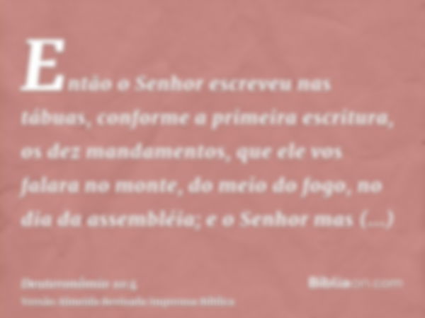 Então o Senhor escreveu nas tábuas, conforme a primeira escritura, os dez mandamentos, que ele vos falara no monte, do meio do fogo, no dia da assembléia; e o S