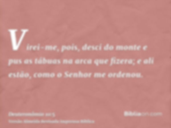 Virei-me, pois, desci do monte e pus as tábuas na arca que fizera; e ali estão, como o Senhor me ordenou.