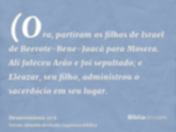 (Ora, partiram os filhos de Israel de Beerote-Bene-Jaacã para Mosera. Ali faleceu Arão e foi sepultado; e Eleazar, seu filho, administrou o sacerdócio em seu lu