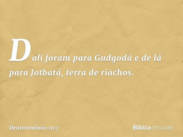 Dali foram para Gudgodá e de lá para Jotbatá, terra de riachos. -- Deuteronômio 10:7