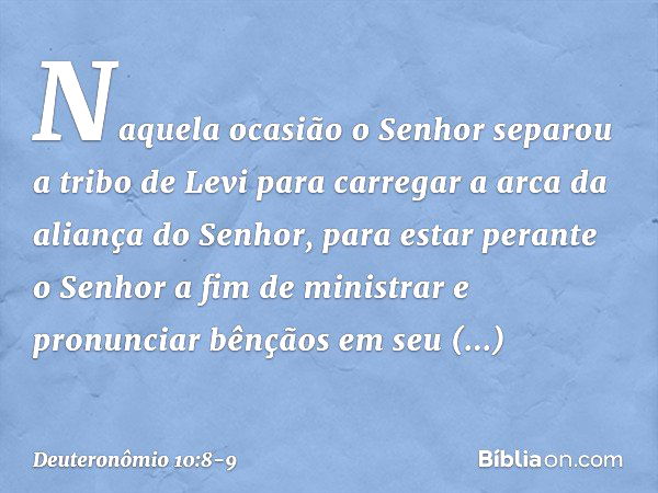 Naquela ocasião o Senhor separou a tribo de Levi para carregar a arca da aliança do Senhor, para estar perante o Senhor a fim de ministrar e pronunciar bênçãos 