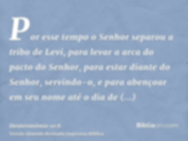 Por esse tempo o Senhor separou a tribo de Levi, para levar a arca do pacto do Senhor, para estar diante do Senhor, servindo-o, e para abençoar em seu nome até 