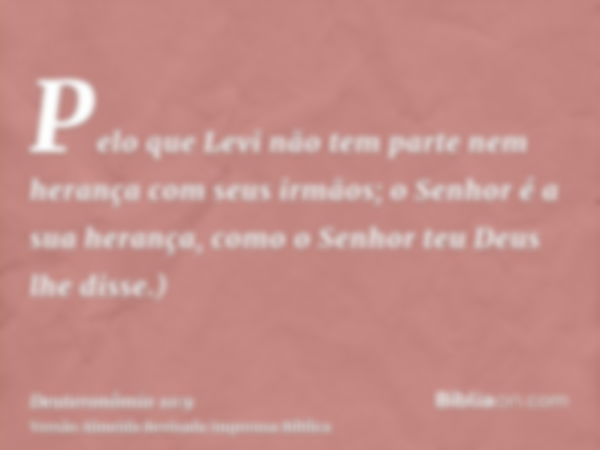 Pelo que Levi não tem parte nem herança com seus irmãos; o Senhor é a sua herança, como o Senhor teu Deus lhe disse.)