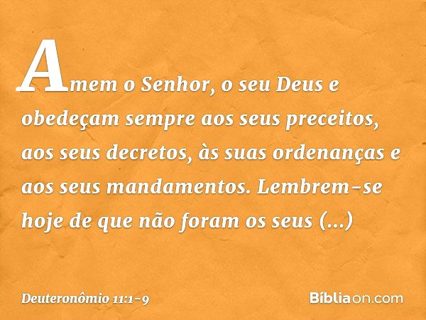 "Amem o Senhor, o seu Deus e obedeçam sempre aos seus preceitos, aos seus decretos, às suas ordenanças e aos seus mandamentos. Lembrem-se hoje de que não foram 