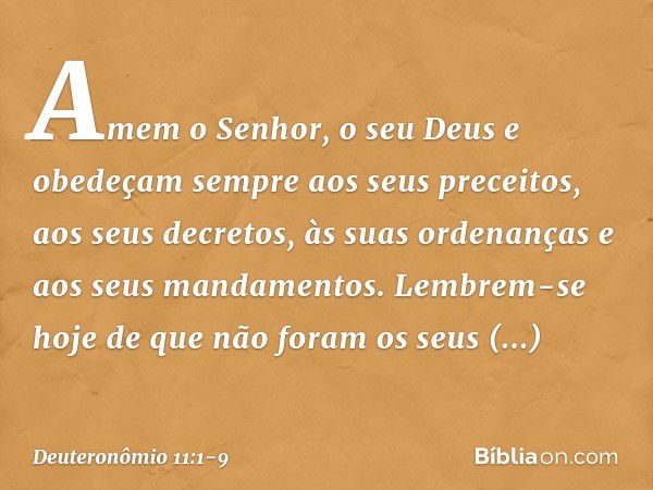 "Amem o Senhor, o seu Deus e obedeçam sempre aos seus preceitos, aos seus decretos, às suas ordenanças e aos seus mandamentos. Lembrem-se hoje de que não foram 