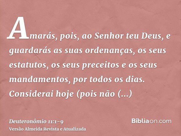 Amarás, pois, ao Senhor teu Deus, e guardarás as suas ordenanças, os seus estatutos, os seus preceitos e os seus mandamentos, por todos os dias.Considerai hoje 