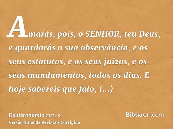 Amarás, pois, o SENHOR, teu Deus, e guardarás a sua observância, e os seus estatutos, e os seus juízos, e os seus mandamentos, todos os dias.E hoje sabereis que