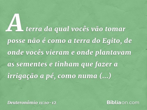 A terra da qual vocês vão tomar posse não é como a terra do Egito, de onde vocês vieram e onde plantavam as sementes e tinham que fazer a irrigação a pé, como n