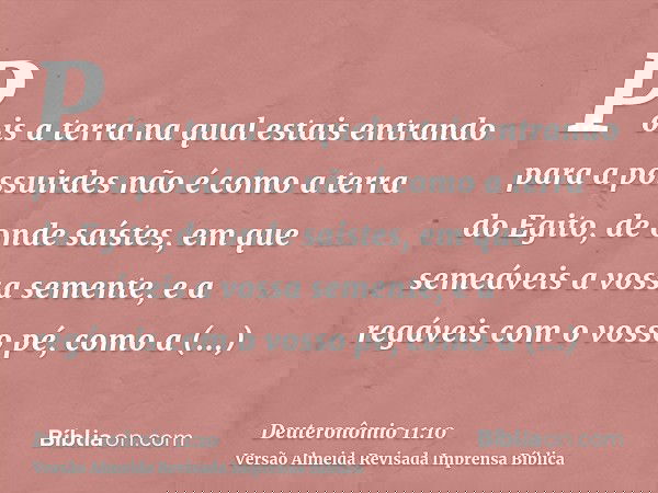 Pois a terra na qual estais entrando para a possuirdes não é como a terra do Egito, de onde saístes, em que semeáveis a vossa semente, e a regáveis com o vosso 