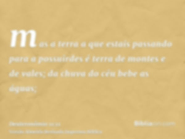 mas a terra a que estais passando para a possuirdes é terra de montes e de vales; da chuva do céu bebe as águas;