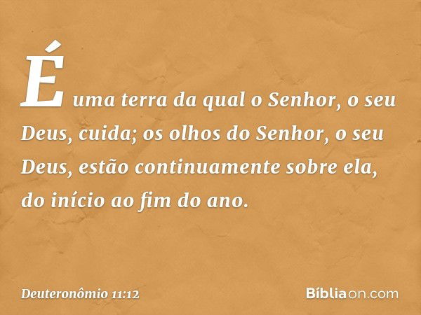 É uma terra da qual o Senhor, o seu Deus, cuida; os olhos do Senhor, o seu Deus, estão continuamente sobre ela, do início ao fim do ano. -- Deuteronômio 11:12