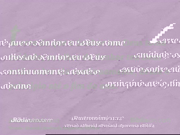 terra de que o Senhor teu Deus toma cuidado; os olhos do Senhor teu Deus estão sobre ela continuamente, desde o princípio até o fim do ano.