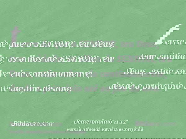 terra de que o SENHOR, teu Deus, tem cuidado; os olhos do SENHOR, teu Deus, estão sobre ela continuamente, desde o princípio até ao fim do ano.