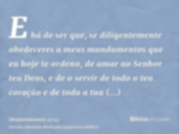 E há de ser que, se diligentemente obedeceres a meus mandamentos que eu hoje te ordeno, de amar ao Senhor teu Deus, e de o servir de todo o teu coração e de tod