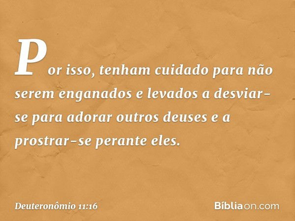 "Por isso, tenham cuidado para não serem enganados e levados a desviar-se para adorar outros deuses e a prostrar-se perante eles. -- Deuteronômio 11:16