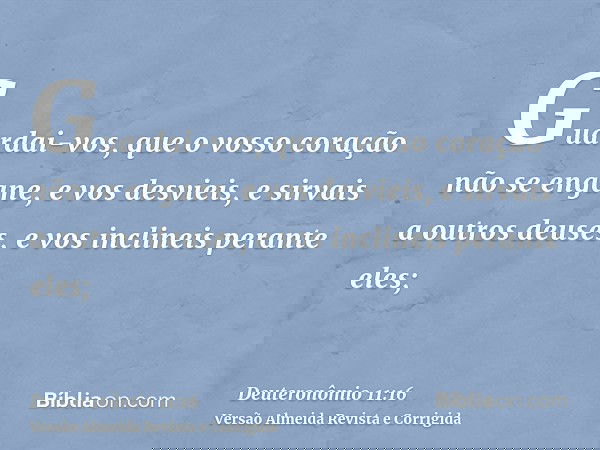 Guardai-vos, que o vosso coração não se engane, e vos desvieis, e sirvais a outros deuses, e vos inclineis perante eles;