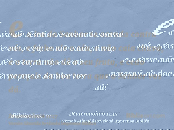 e a ira do Senhor se acenda contra vós, e feche ele o céu, e não caia chuva, e a terra não dê o seu fruto, e cedo pereçais da boa terra que o Senhor vos dá.