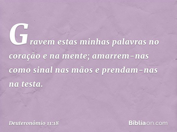 Gravem estas minhas palavras no coração e na mente; amarrem-nas como sinal nas mãos e prendam-nas na testa. -- Deuteronômio 11:18