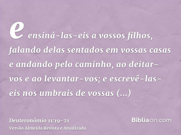 e ensiná-las-eis a vossos filhos, falando delas sentados em vossas casas e andando pelo caminho, ao deitar-vos e ao levantar-vos;e escrevê-las-eis nos umbrais d