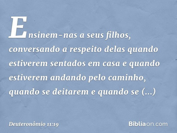 Ensinem-nas a seus filhos, conversando a respeito delas quando estiverem sentados em casa e quando estiverem andando pelo caminho, quando se deitarem e quando s