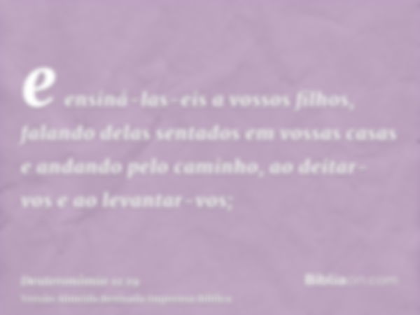 e ensiná-las-eis a vossos filhos, falando delas sentados em vossas casas e andando pelo caminho, ao deitar-vos e ao levantar-vos;