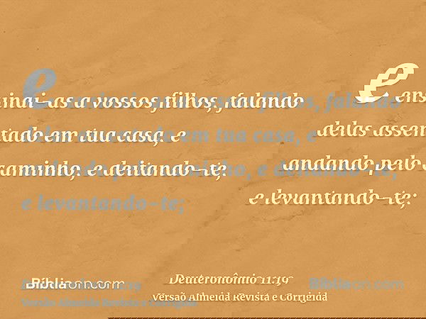 e ensinai-as a vossos filhos, falando delas assentado em tua casa, e andando pelo caminho, e deitando-te, e levantando-te;