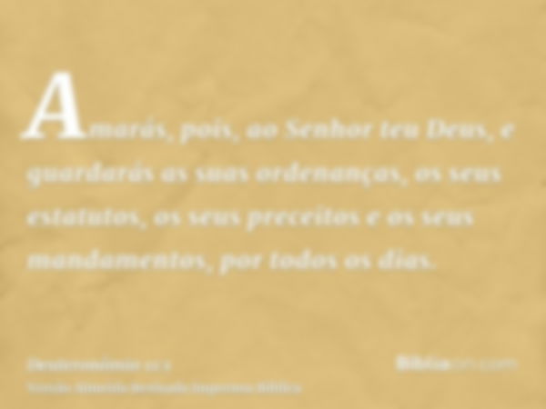 Amarás, pois, ao Senhor teu Deus, e guardarás as suas ordenanças, os seus estatutos, os seus preceitos e os seus mandamentos, por todos os dias.