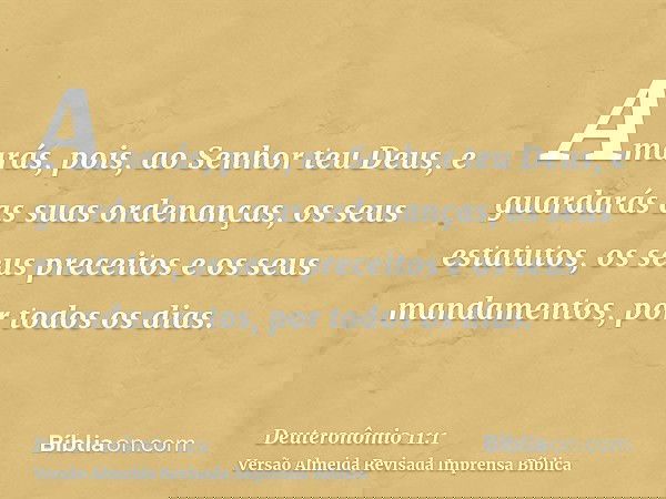 Amarás, pois, ao Senhor teu Deus, e guardarás as suas ordenanças, os seus estatutos, os seus preceitos e os seus mandamentos, por todos os dias.